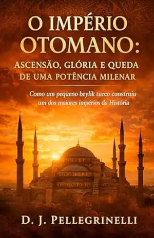 O Império Otomano – Potência Milenar: Como um pequeno beylik turco construiu um dos maiores impérios da História – D. J. Pellegrinelli