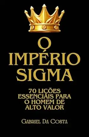 O Império Sigma: 70 Lições Essenciais para O Homem de Alto Valor – Gabriel Da Costa