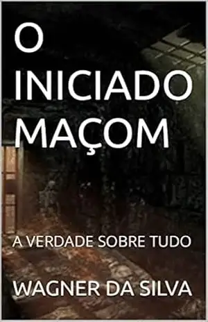 O INICIADO MAÇOM: A VERDADE SOBRE TUDO – WAGNER DA SILVA O INICIADO MAÇOM: A VERDADE SOBRE TUDO – WAGNER DA SILVA