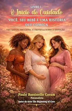 O Início do Cuidado – Você, Seu Bebê e Uma História que Começa: Uma Leitura Emocional e Científica sobre a Gestação. Livro 1 – Paulo Caram O Início do Cuidado – Você, Seu Bebê e Uma História que Começa: Uma Leitura Emocional e Científica sobre a Gestação. Livro 1 – Paulo Caram