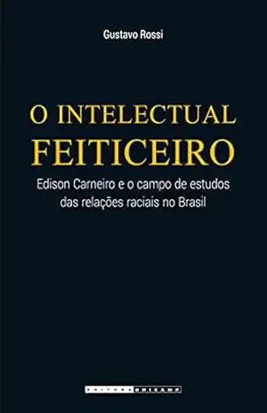 O intelectual feiticeiro: Edison Carneiro e o campo de estudos das relações raciais no Brasil – Gustavo Rossi