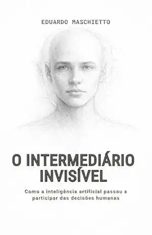 O INTERMEDIÁRIO INVISÍVEL: Como a inteligência artificial passou a participar das decisões humanas (Ética Digital Livro 1) – Eduardo Maschietto