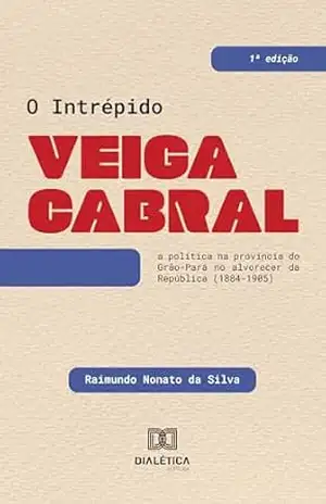 Capa do livro O Intrépido Veiga Cabral: a política na província do Grão–Pará no alvorecer da República (1884–1905) - Raimundo Nonato da Silva