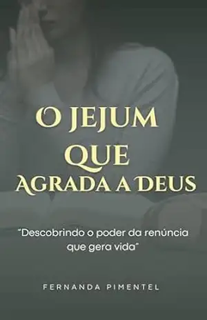 O jejum que agrada a Deus: Descobrindo o poder da renúncia que gera vida – Fernanda Pimentel