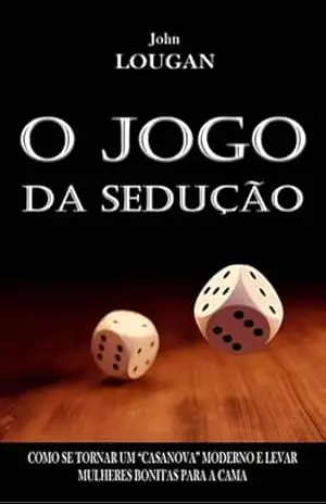 O Jogo Da Sedução: Como Se Tornar Um ”casanova” Moderno E Levar Mulheres Bonitas Para A Cama – John Lougan