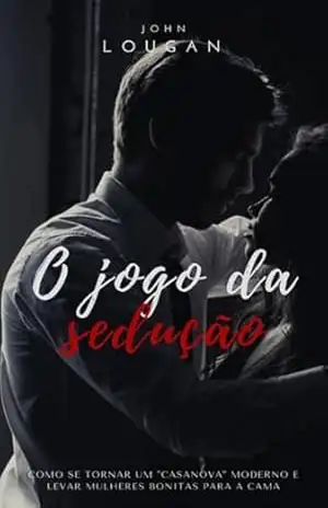 O Jogo Da Sedução: Como Se Tornar Um ”casanova” Moderno E Levar Mulheres Bonitas Para A Cama – John Lougan