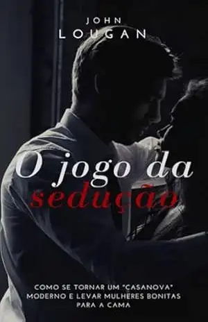 O Jogo Da Sedução: Como Se Tornar Um ”casanova” Moderno E Levar Mulheres Bonitas Para A Cama – John Lougan