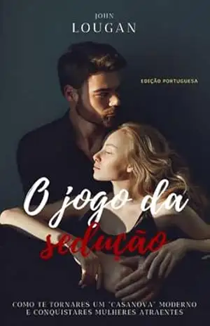 O Jogo Da Sedução: Como Te Tornares Um ”casanova” Moderno E Conquistares Mulheres Atraentes – Edição Portuguesa. – John Lougan