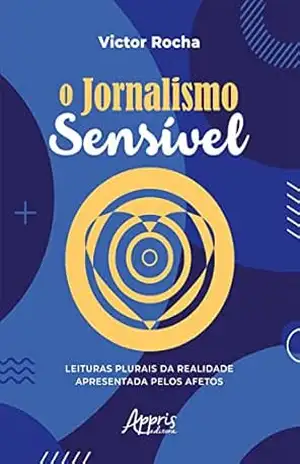 O Jornalismo Sensível – Leituras Plurais da Realidade Apresentada pelos Afetos – Victor Rocha O Jornalismo Sensível – Leituras Plurais da Realidade Apresentada pelos Afetos – Victor Rocha