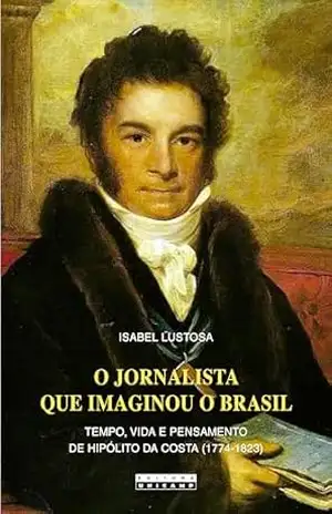 O jornalista que imaginou o Brasil: Tempo, vida e pensamento de Hipólito da Costa (1774–1823) – ISABEL LUSTOSA