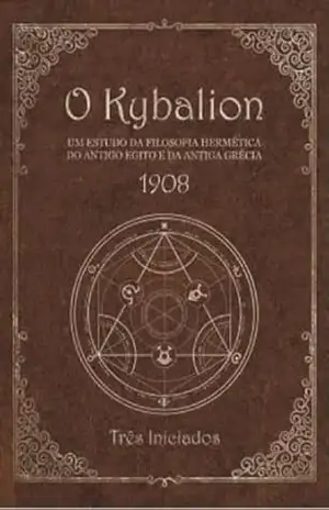 O Kybalion: Um Estudo da Filosofia Hermética do Antigo Egito e da Grécia: Os Sete Princípios Herméticos de Hermes Trismegistus – Sabedoria Ancestral para a Transformação Espiritual – Três Iniciados