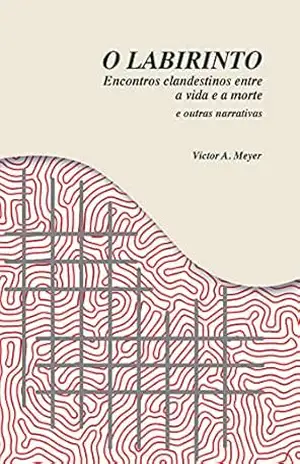 O Labirinto: Encontros clandestinos entre a vida e a morte e outras narrativas – Victor A. Meyer
