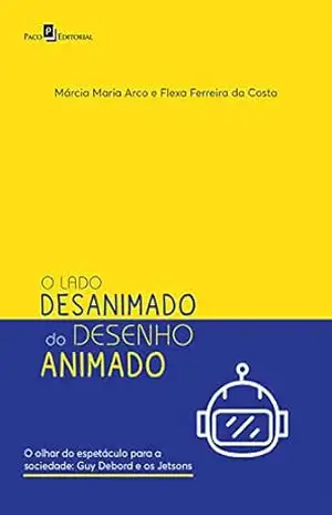 Capa do livro O Lado Desanimado do Desenho Animado: O Olhar do Espetáculo Para a Sociedade: Guy Debord e os Jetsons - MARCIA MARIA ARCO