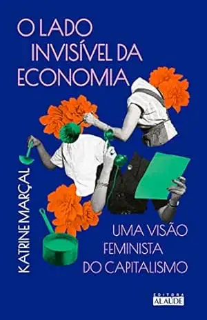O lado invisível da economia – 2ª ed.: Uma visão feminista do capitalismo – Katrine Marçal