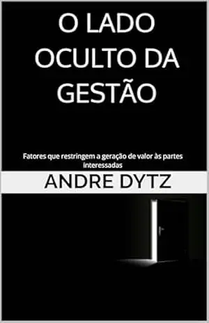 O LADO OCULTO DA GESTÃO: Fatores que restringem a geração de valor às partes interessadas – ANDRE DYTZ