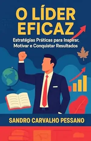 O Líder eficaz: Estratégias práticas para inspirar, motivar e conquistar resultados. – Sandro Carvalho Pessano