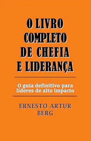 O Livro Completo de Chefia e Liderança: O Guia Definitivo para Líderes de Alto Impacto. - Ernesto Artur Berg O Livro Completo de Chefia e Liderança: O Guia Definitivo para Líderes de Alto Impacto. - Ernesto Artur Berg