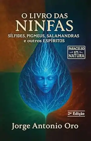 O Livro das Ninfas, Sílfides, Pigmeus, Salamandras & outros Espíritos: Paracelso – In Natura – Jorge Antonio Oro O Livro das Ninfas, Sílfides, Pigmeus, Salamandras & outros Espíritos: Paracelso – In Natura – Jorge Antonio Oro