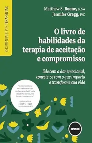 O Livro de Habilidades da Terapia de Aceitação e Compromisso: Lide com a Dor Emocional, Conecte–se com o que Importa e Transforme sua Vida – Matthew S. Boone