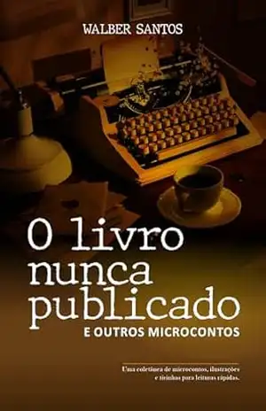 O livro nunca publicado: E outros microcontos – Walber Santos O livro nunca publicado: E outros microcontos – Walber Santos