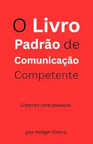 O Livro Padrão de Comunicação Competente: Lidando com pessoas – Práticas recomendadas para uso diário – Holger Dohra O Livro Padrão de Comunicação Competente: Lidando com pessoas – Práticas recomendadas para uso diário – Holger Dohra