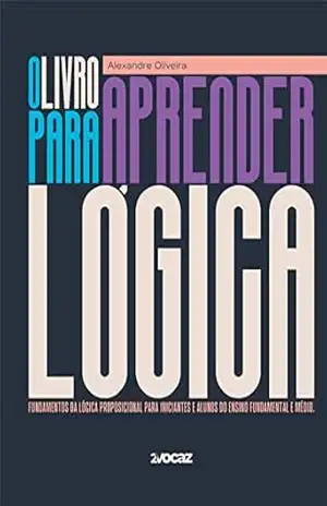 O livro para aprender lógica: Fundamentos da lógica proposicional para iniciantes e alunos do ensino fundamental e médio. – Alexandre Oliveira