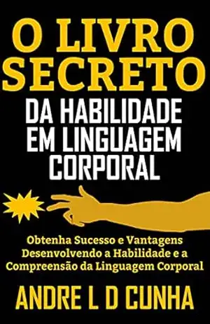 O LIVRO SECRETO DA HABILIDADE EM LINGUAGEM CORPORAL: Obtenha Sucesso e Vantagens Desenvolvendo a Habilidade e a Compreensão da Linguagem Corporal – ANDRE L D CUNHA