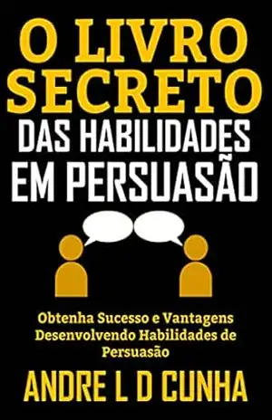 Capa do livro O LIVRO SECRETO DAS HABILIDADES EM PERSUASÃO: Obtenha Sucesso e Vantagens Desenvolvendo Habilidades de Persuasão - ANDRE L D CUNHA
