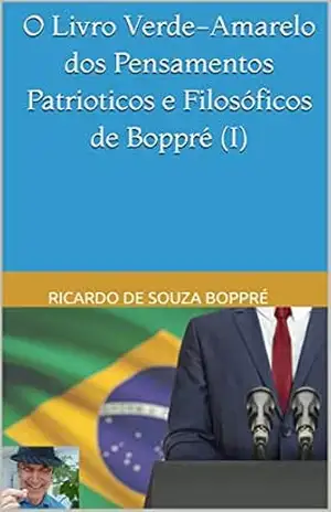 O Livro Verde–Amarelo dos Pensamentos Patrioticos e Filosóficos de Boppré (I) - RICARDO DE SOUZA BOPPRÉ O Livro Verde–Amarelo dos Pensamentos Patrioticos e Filosóficos de Boppré (I) - RICARDO DE SOUZA BOPPRÉ