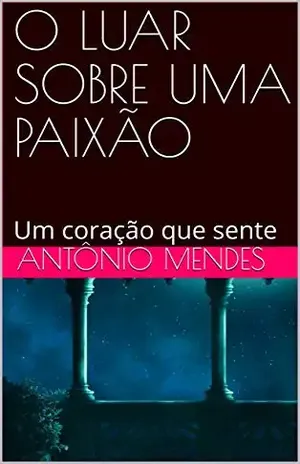 Capa do livro O LUAR SOBRE UMA PAIXÃO: Um coração que sente - ANTÔNIO MENDES