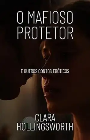 O Mafioso Protetor: E Outros Contos Eróticos – Clara Hollingsworth O Mafioso Protetor: E Outros Contos Eróticos – Clara Hollingsworth