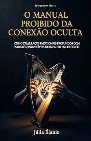 O Manual Proibido da Conexão Oculta: Como Criar Laços Emocionais Profundos com Estratégias Invisíveis de Impacto Psicológico Que 99% dos Homens Ignoram e o 1% Domina (Segredos da Mente) – Júlia Élanis