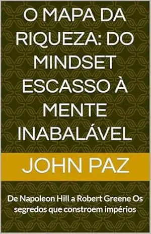 O Mapa da Riqueza: Do Mindset Escasso à Mente Inabalável: De Napoleon Hill a Robert Greene Os segredos que constroem impérios – John Paz