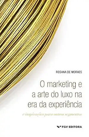 O marketing e a arte do luxo na era da experiência: e inspirações para outros segmentos – Rosana De Moraes