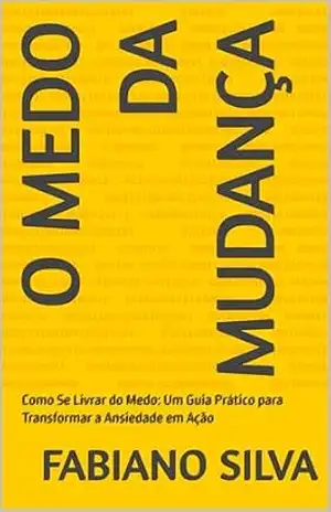O MEDO DA MUDANÇA: Como Se Livrar do Medo: Um Guia Prático para Transformar a Ansiedade em Ação – FABIANO  SILVA