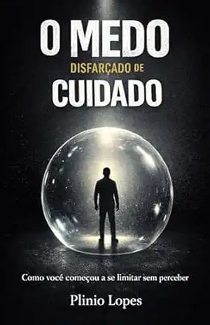 Capa do livro O Medo Disfarçado de Cuidado: Como o medo passou a dirigir suas decisões sem que você percebesse - Plinio Lopes