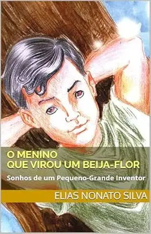 O Menino Que Virou um Beija–Flor: Sonhos de um Pequeno–Grande Inventor – Elias Silva