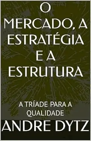 O MERCADO, A ESTRATÉGIA E A ESTRUTURA: A TRÍADE PARA A QUALIDADE – ANDRE DYTZ