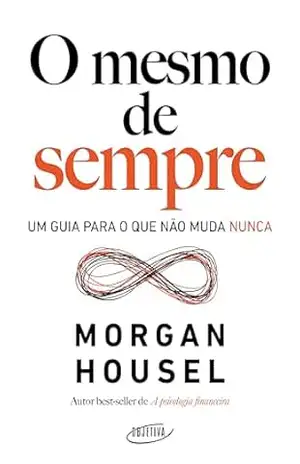 O mesmo de sempre: Um guia para o que não muda nunca – Morgan Housel