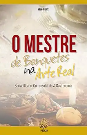 O Mestre de Banquetes na Arte Real: Sociabilidade, Comensalidade e Gastronomia – Helio P Leite