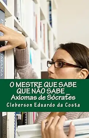 O MESTRE QUE SABE QUE NÃO SABE: AXIOMAS DE SÓCRATES – CLEBERSON EDUARDO DA COSTA