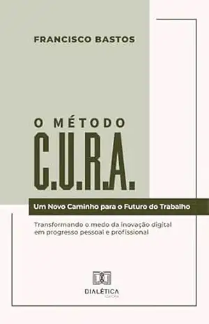 O Método C.U.R.A.: Um Novo Caminho para o Futuro do Trabalho: Transformando o medo da inovação digital em progresso pessoal e profissional – Francisco Bastos O Método C.U.R.A.: Um Novo Caminho para o Futuro do Trabalho: Transformando o medo da inovação digital em progresso pessoal e profissional – Francisco Bastos