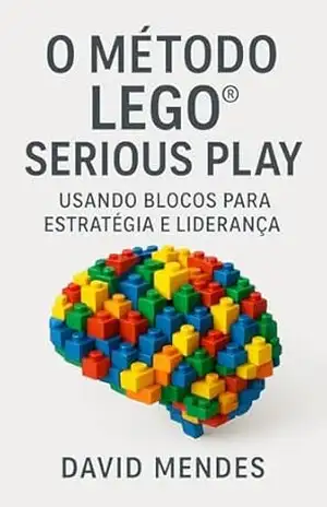 Capa do livro O Método LEGO® Serious Play: Usando Blocos para Estratégia e Liderança: Fundamentos Teóricos e Científicos do Método A importância deste capítulo reside na legitimidade. - David Mendes de Araujo
