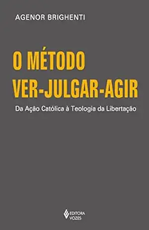O método ver–julgar–agir: Da Ação Católica à Teologia da Libertação – Agenor Brighenti O método ver–julgar–agir: Da Ação Católica à Teologia da Libertação – Agenor Brighenti