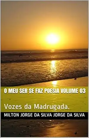 O Meu Ser se Faz Poesia Volume 03: Vozes da Madrugada. - Milton Jorge da Silva Jorge da Silva O Meu Ser se Faz Poesia Volume 03: Vozes da Madrugada. - Milton Jorge da Silva Jorge da Silva