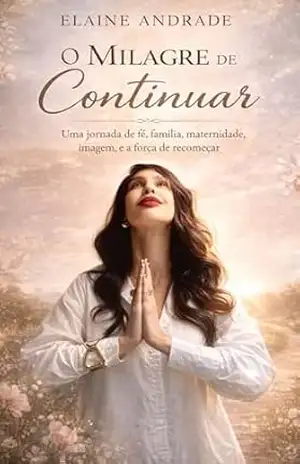 Capa do livro O MILAGRE DE CONTINUAR: Fé, família, maternidade, imagem, e a força de recomeçar. - Elaine Andrade