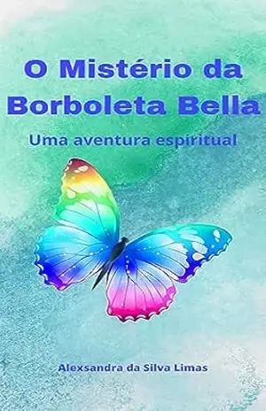 O Mistério da Borboleta Bella: Uma aventura espiritual - Alexsandra da Silva Limas O Mistério da Borboleta Bella: Uma aventura espiritual - Alexsandra da Silva Limas