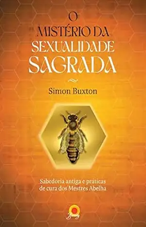 O mistério da sexualidade sagrada: sabedoria antiga e práticas de cura dos Mestres Abelha – Simon Buxton O mistério da sexualidade sagrada: sabedoria antiga e práticas de cura dos Mestres Abelha – Simon Buxton