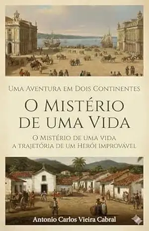 O Mistério de Uma Vida: Uma aventura em dois continentes – A trajetória de um herói improvável – Antonio Carlos Vieira Cabral