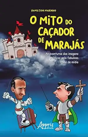 O Mito do Caçador de Marajás: As Aventuras das Imagens Políticas pelo Fabuloso Reino da Mídia – Ramilton Marinho Costa O Mito do Caçador de Marajás: As Aventuras das Imagens Políticas pelo Fabuloso Reino da Mídia – Ramilton Marinho Costa